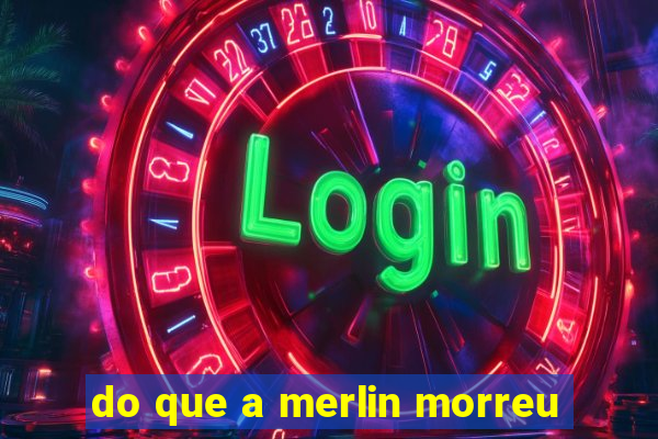 do que a merlin morreu